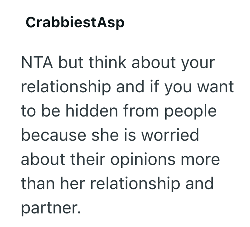 CrabbiestAsp NTA but think about your relationship and if you want to be hidden from people because she is worried about their opinions more than her relationship and partner.
