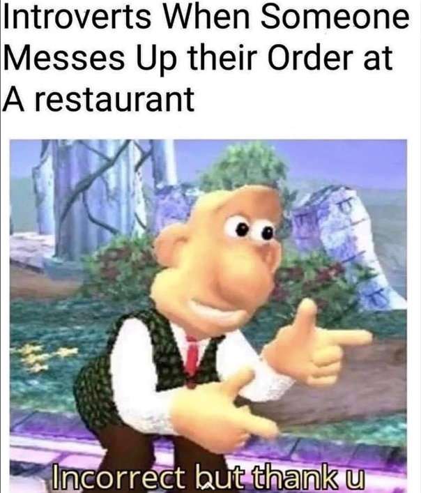 Introverts When Someone Messes Up their Order at A restaurant Incorrect but thank u