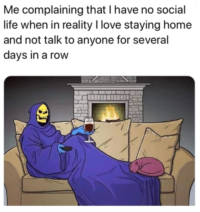 Me complaining that I have no social life when in reality I love staying home and not talk to anyone for several days in a row