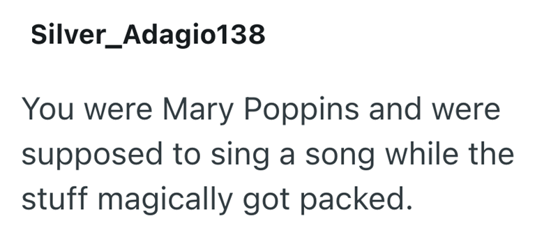 Silver_Adagio138 You were Mary Poppins and were supposed to sing a song while the stuff magically got packed.