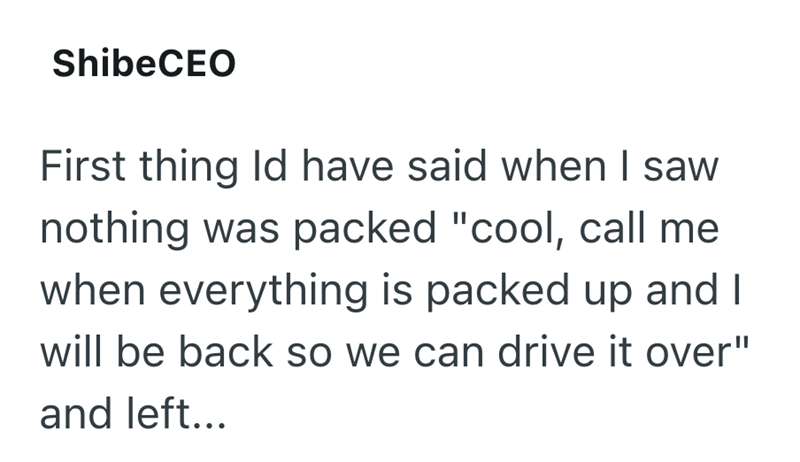 ShibeCEO First thing ld have said when I saw nothing was packed "cool, call me when everything is packed up and I will be back so we can drive it over" and left...