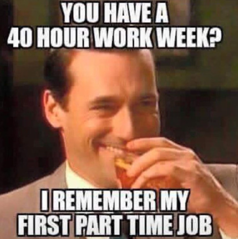 YOU HAVE A 40 HOUR WORK WEEK? I REMEMBER MY FIRST PART TIME JOB