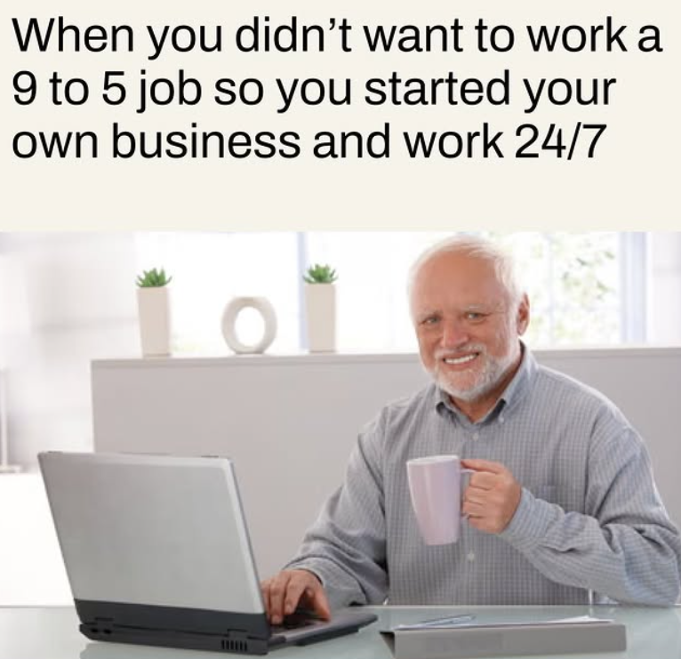 When you didn't want to work a 9 to 5 job so you started your own business and work 24/7