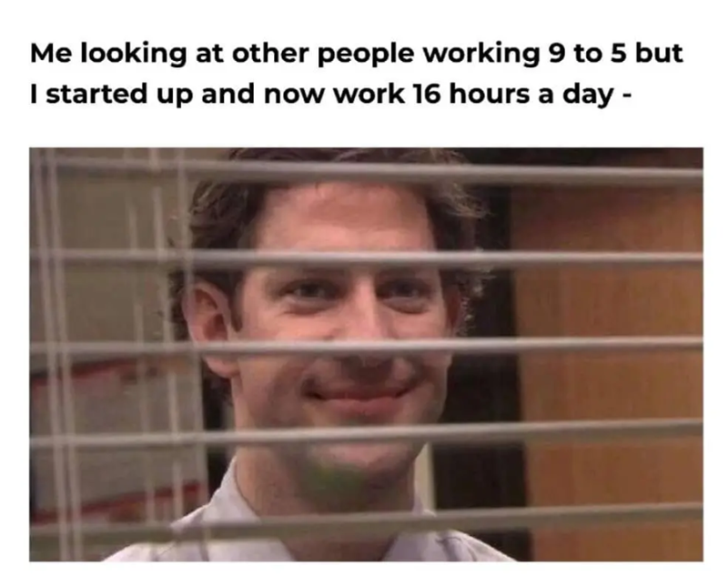 Me looking at other people working 9 to 5 but I started up and now work 16 hours a day -