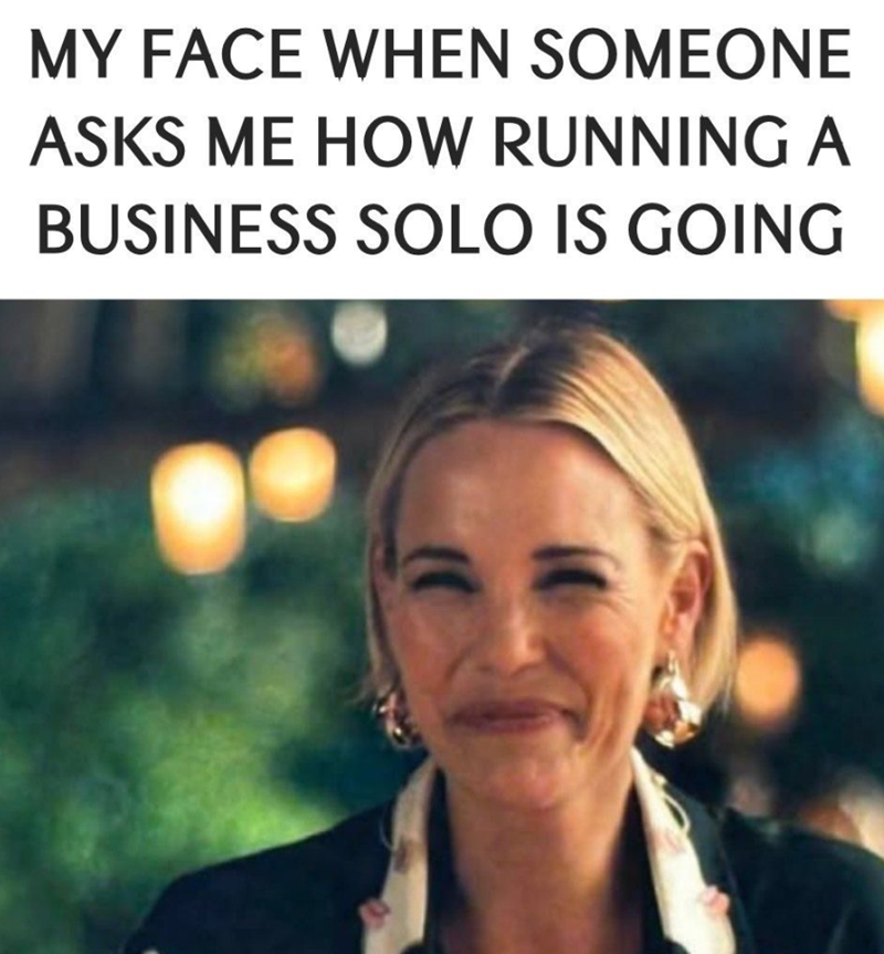 MY FACE WHEN SOMEONE ASKS ME HOW RUNNING A BUSINESS SOLO IS GOING