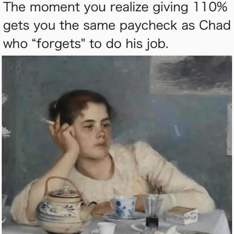 The moment you realize giving 110% gets you the same paycheck as Chad who "forgets" to do his job.