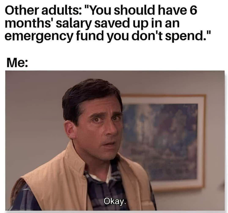 Other adults: "You should have 6 months' salary saved up in an emergency fund you don't spend." Me: Okay.