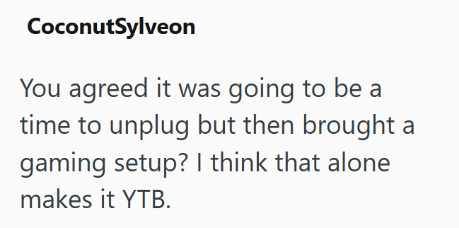 CoconutSylveon You agreed it was going to be a time to unplug but then brought a gaming setup? I think that alone makes it YTB.