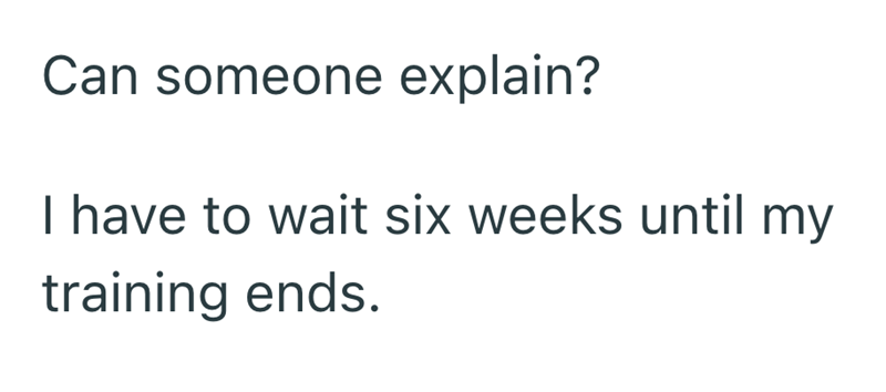 Can someone explain? I have to wait six weeks until my training ends.