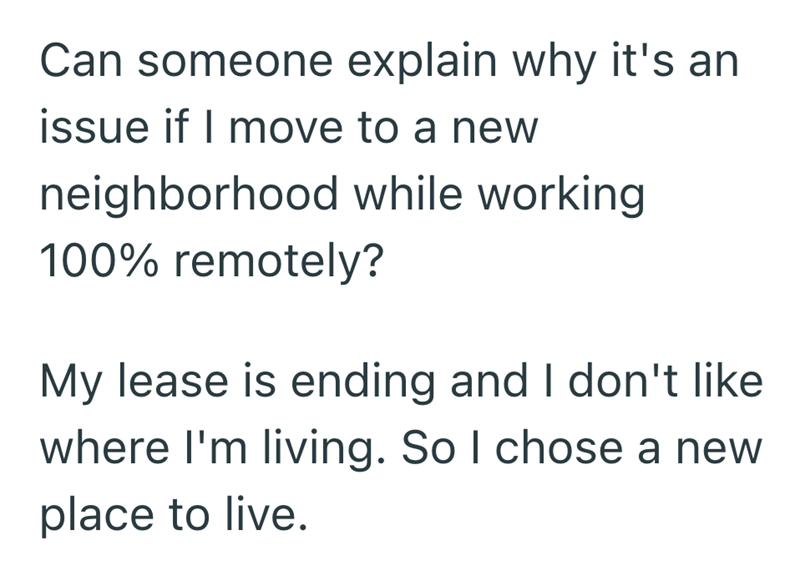 Can someone explain why it's an issue if I move to a new neighborhood while working 100% remotely? My lease is ending and I don't like where I'm living. So I chose a new place to live.