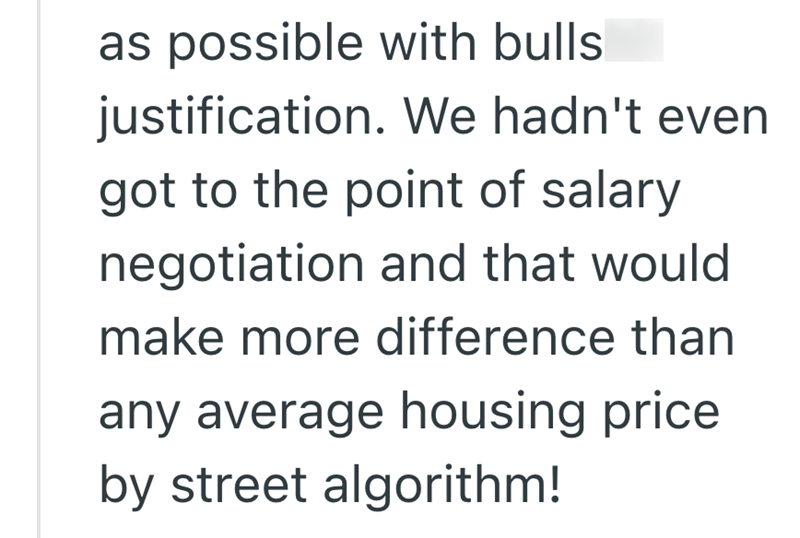 as possible with bulls justification. We hadn't even got to the point of salary negotiation and that would make more difference than any average housing price by street algorithm!