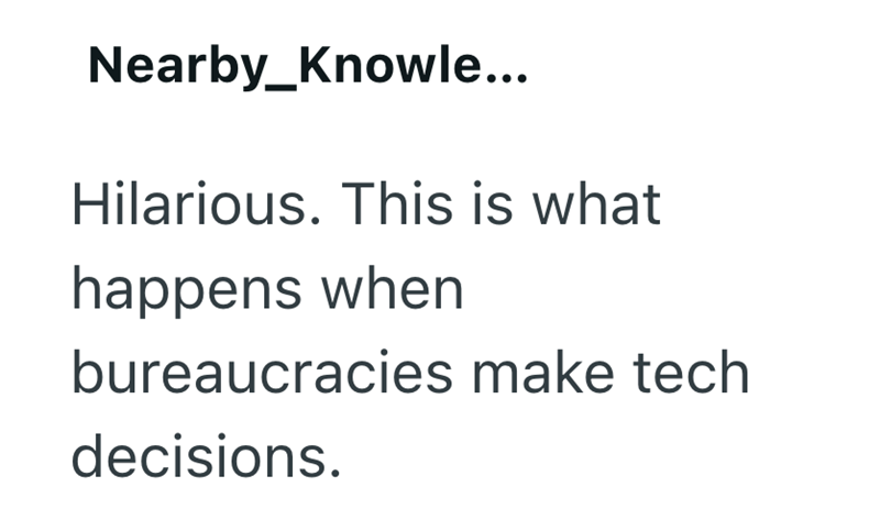Nearby_Knowle... Hilarious. This is what happens when bureaucracies make tech decisions.