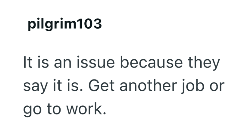 pilgrim103 It is an issue because they say it is. Get another job or go to work.