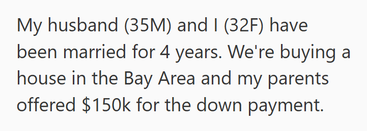My husband (35M) and I (32F) have been married for 4 years. We're buying a house in the Bay Area and my parents offered $150k for the down payment.