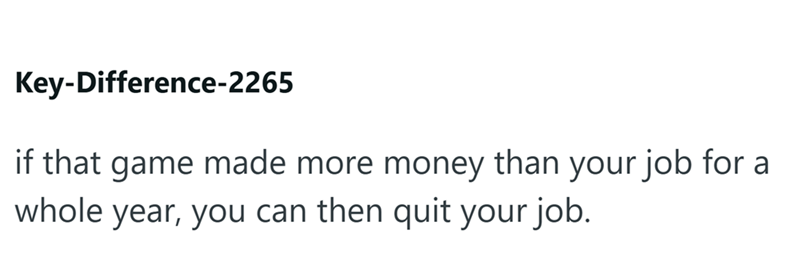 Key-Difference-2265 if that game made more money than your job for a whole year, you can then quit your job.