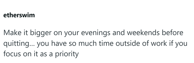 etherswim Make it bigger on your evenings and weekends before quitting... you have so much time outside of work if you focus on it as a priority