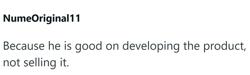 NumeOriginal11 Because he is good on developing the product, not selling it.