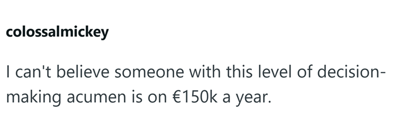colossalmickey I can't believe someone with this level of decision- making acumen is on €150k a year.