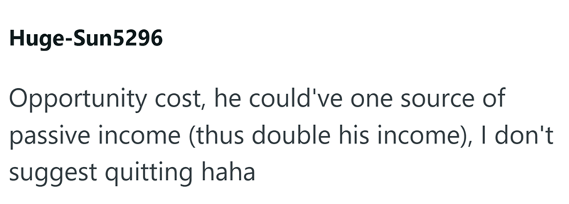 Huge-Sun5296 Opportunity cost, he could've one source of passive income (thus double his income), I don't suggest quitting haha