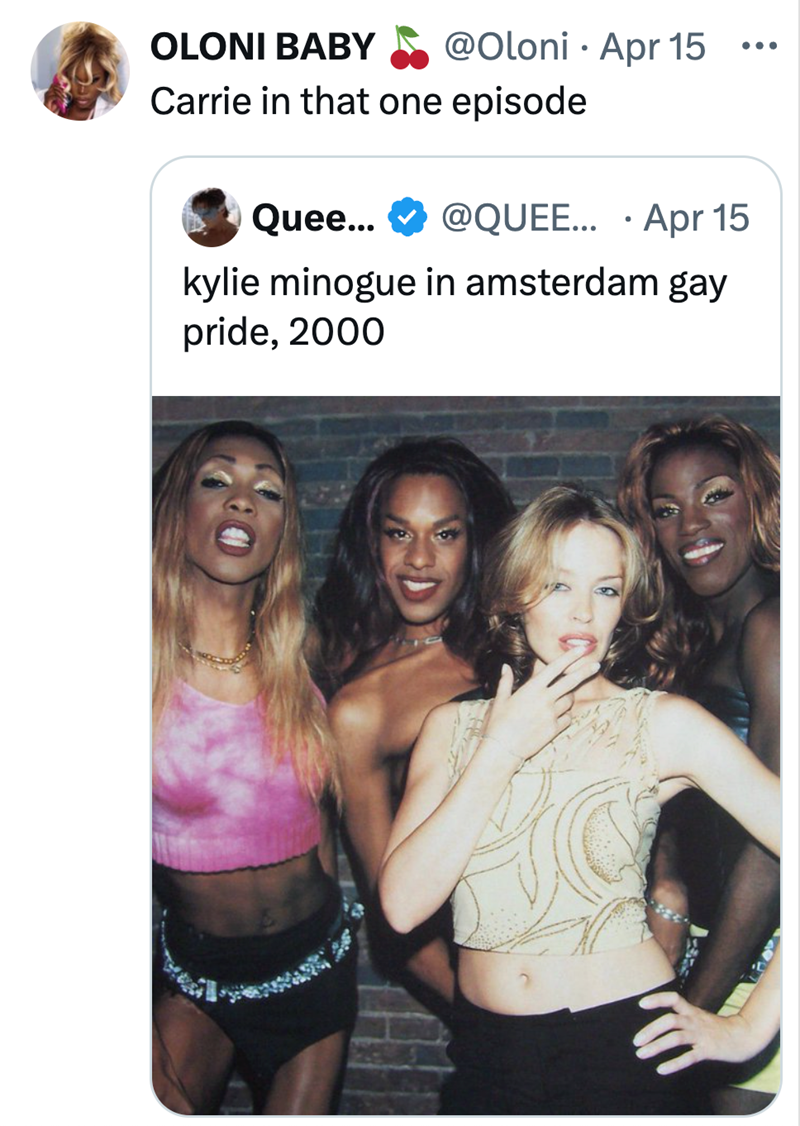 OLONI BABY @Oloni Apr 15 ... • Carrie in that one episode Quee... @QUEE... Apr 15 kylie minogue in amsterdam gay pride, 2000