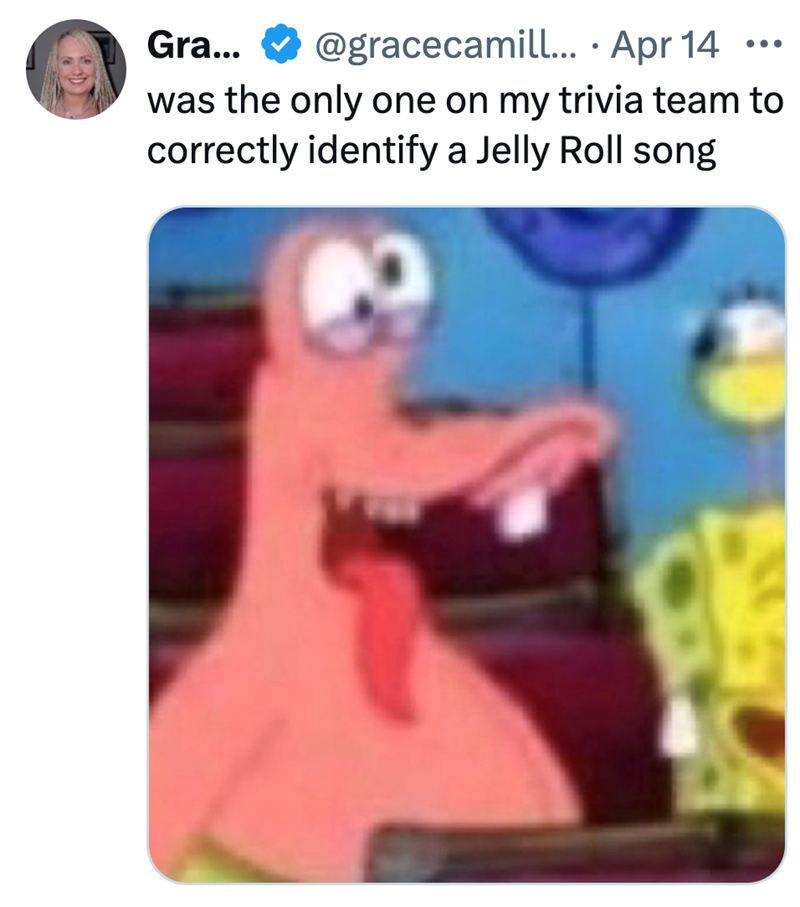 Gra... @gracecamill... Apr 14 ... • was the only one on my trivia team to correctly identify a Jelly Roll song