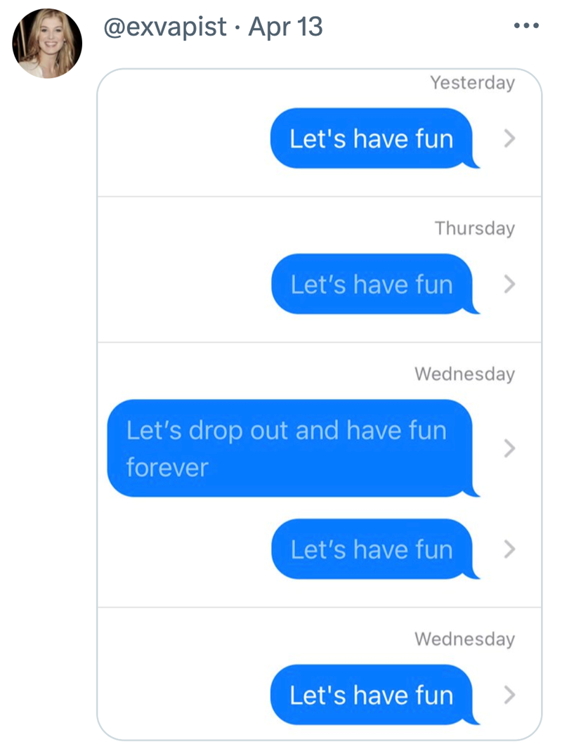 • @exvapist Apr 13 Yesterday Let's have fun Thursday Let's have fun > Wednesday Let's drop out and have fun forever Let's have fun ... Wednesday Let's have fun