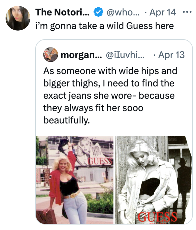 The Notori... @who... Apr 14 • ... i'm gonna take a wild Guess here morgan... @iluvhi... Apr 13 • As someone with wide hips and bigger thighs, I need to find the exact jeans she wore- because they always fit her sooo beautifully. GUESS