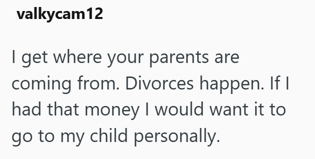 valkycam12 I get where your parents are coming from. Divorces happen. If I had that money I would want it to go to my child personally.