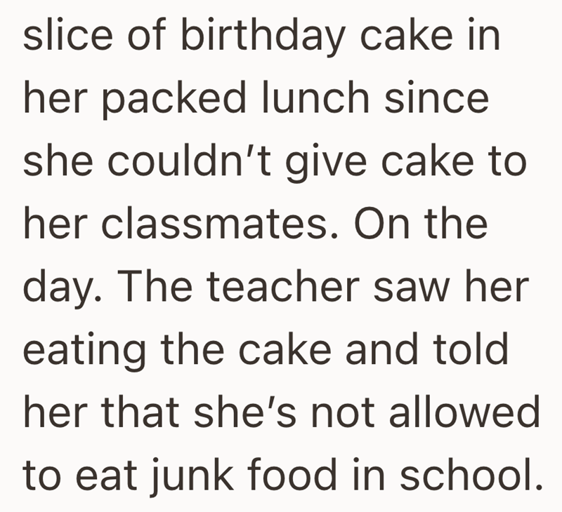slice of birthday cake in her packed lunch since she couldn't give cake to her classmates. On the day. The teacher saw her eating the cake and told her that she's not allowed to eat junk food in school.
