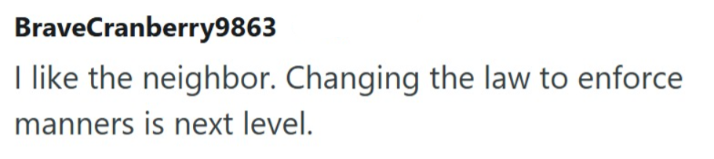 BraveCranberry9863 I like the neighbor. Changing the law to enforce manners is next level.