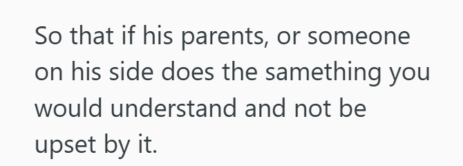 So that if his parents, or someone on his side does the samething you would understand and not be upset by it.