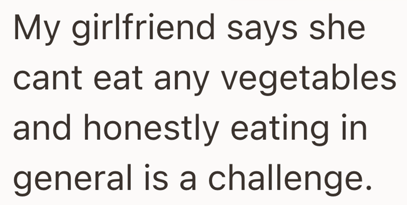 My girlfriend says she cant eat any vegetables and honestly eating in general is a challenge.