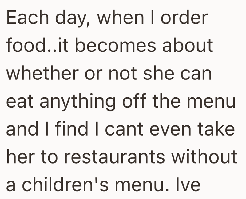 Each day, when I order food..it becomes about whether or not she can eat anything off the menu and I find I cant even take her to restaurants without a children's menu. Ive