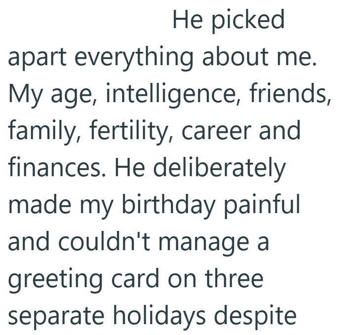 He picked apart everything about me. My age, intelligence, friends, family, fertility, career and finances. He deliberately made my birthday painful and couldn't manage a greeting card on three separate holidays despite