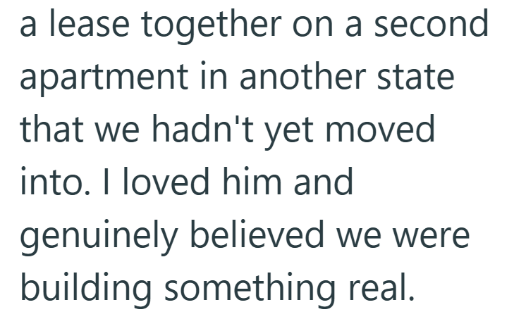 a lease together on a second apartment in another state that we hadn't yet moved into. I loved him and genuinely believed we were building something real.
