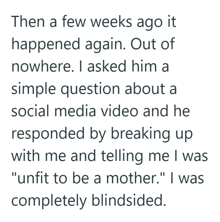 Then a few weeks ago it happened again. Out of nowhere. I asked him a simple question about a social media video and he responded by breaking up with me and telling me I was "unfit to be a mother." I was completely blindsided.