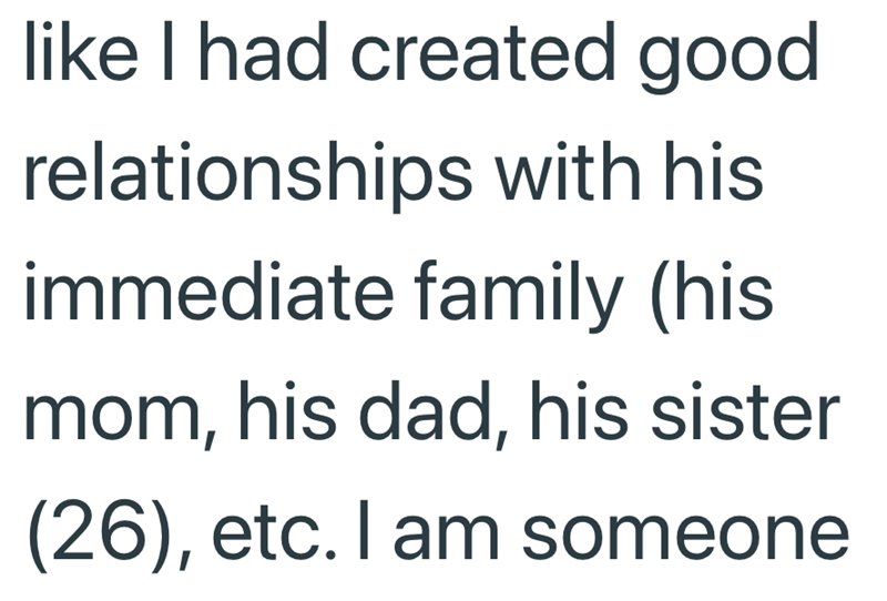 like I had created good relationships with his immediate family (his mom, his dad, his sister (26), etc. I am someone