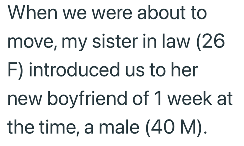 When we were about to move, my sister in law (26 F) introduced us to her new boyfriend of 1 week at the time, a male (40 M).