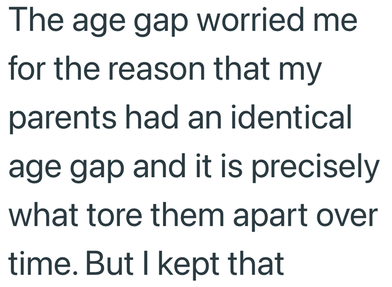 The age gap worried me for the reason that my parents had an identical age gap and it is precisely what tore them apart over time. But I kept that