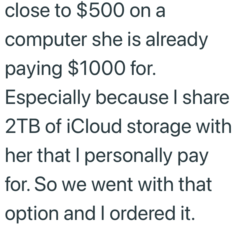 close to $500 on a computer she is already paying $1000 for. Especially because I share 2TB of iCloud storage with her that I personally pay for. So we went with that option and I ordered it.