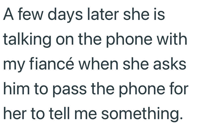 A few days later she is talking on the phone with my fiancé when she asks. him to pass the phone for her to tell me something.