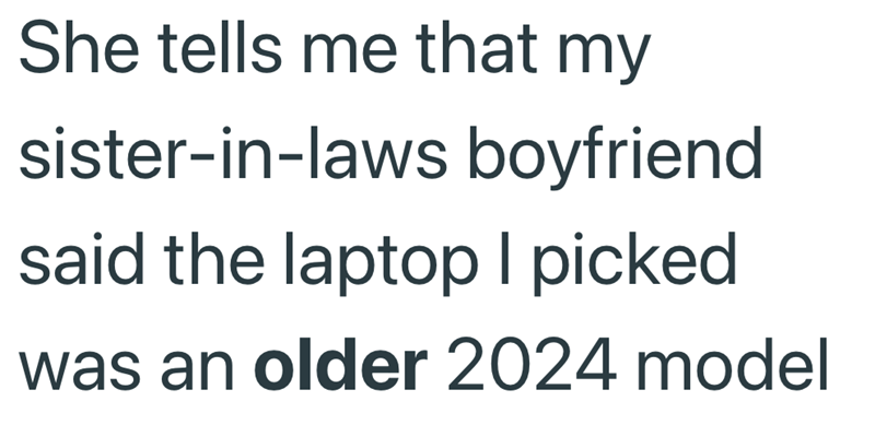 She tells me that my sister-in-laws boyfriend. said the laptop I picked was an older 2024 model