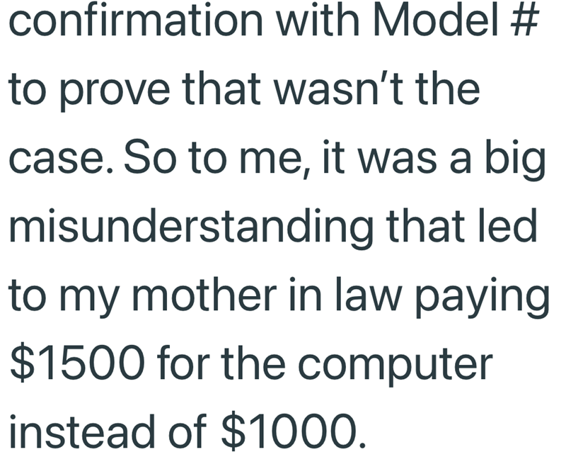 confirmation with Model # to prove that wasn't the case. So to me, it was a big misunderstanding that led to my mother in law paying $1500 for the computer instead of $1000.