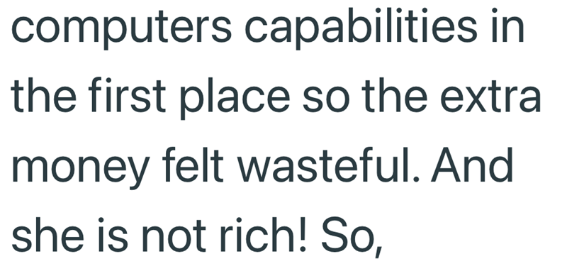 computers capabilities in the first place so the extra money felt wasteful. And she is not rich! So,