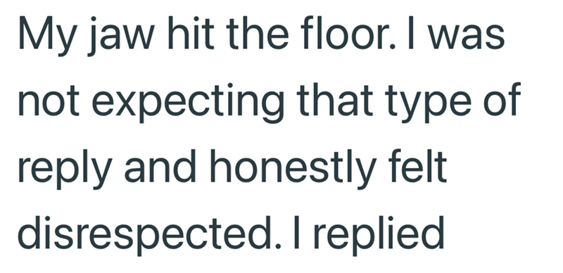 My jaw hit the floor. I was not expecting that type of reply and honestly felt disrespected. I replied