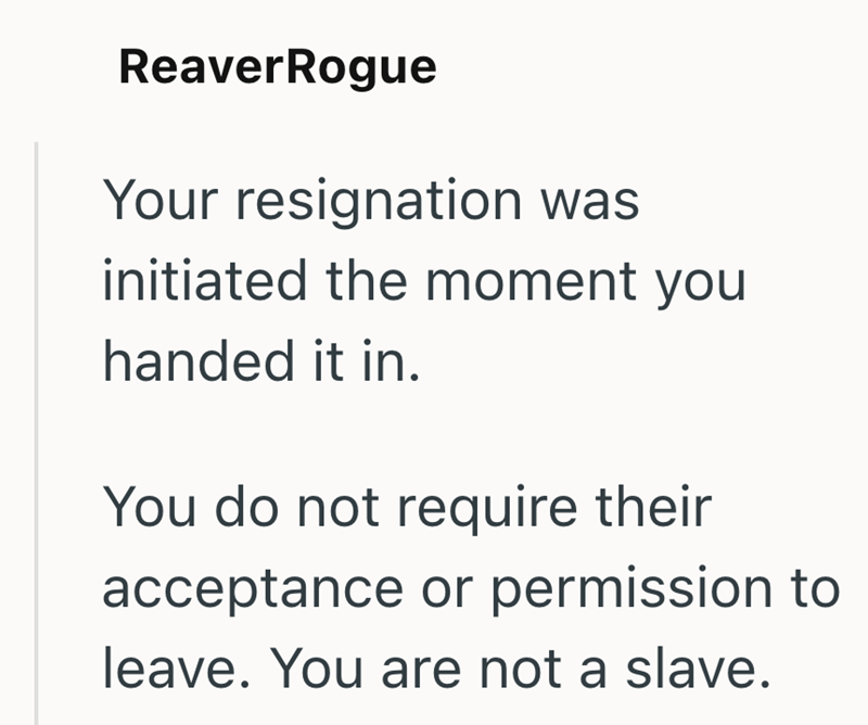 ReaverRogue Your resignation was initiated the moment you handed it in. You do not require their acceptance or permission to leave. You are not a slave.