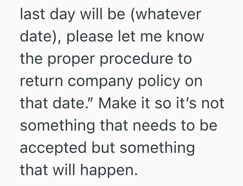 last day will be (whatever date), please let me know the proper procedure to return company policy on that date." Make it so it's not something that needs to be accepted but something that will happen.