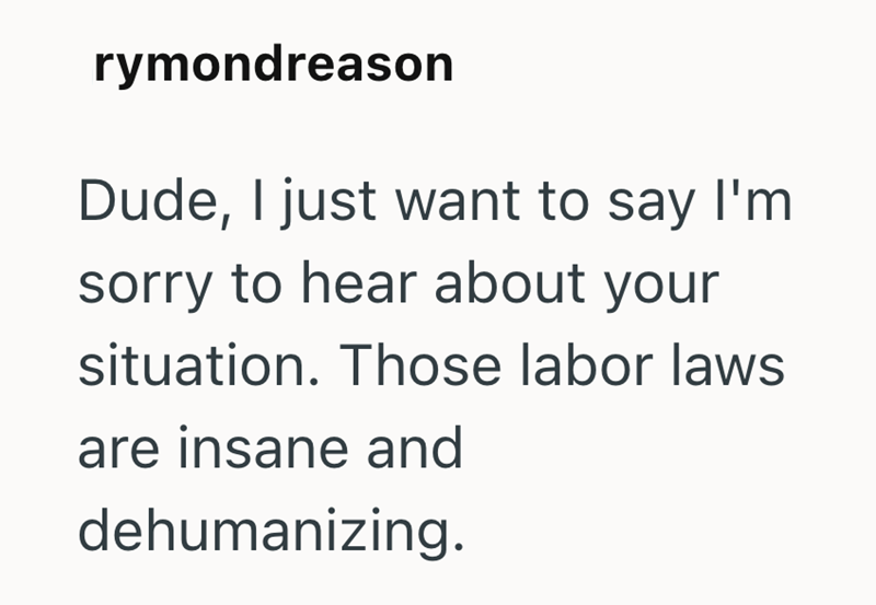 rymondreason Dude, I just want to say I'm sorry to hear about your situation. Those labor laws are insane and dehumanizing.