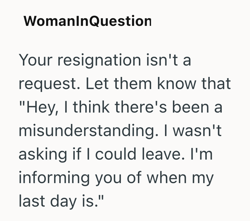 WomanInQuestion Your resignation isn't a request. Let them know that "Hey, I think there's been a misunderstanding. I wasn't asking if I could leave. I'm informing you of when my last day is."