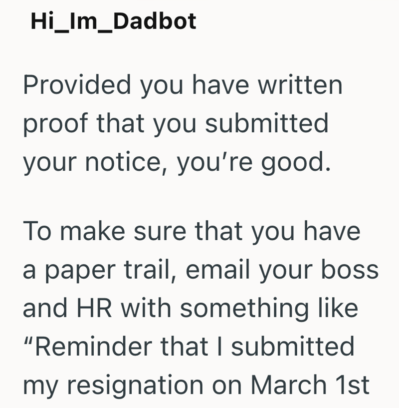 Hi_Im_Dadbot Provided you have written proof that you submitted your notice, you're good. To make sure that you have a paper trail, email your boss and HR with something like "Reminder that I submitted my resignation on March 1st